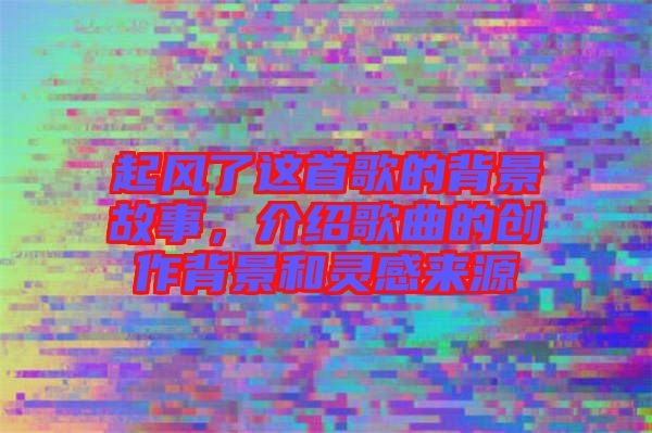 起風了這首歌的背景故事，介紹歌曲的創作背景和靈感來源
