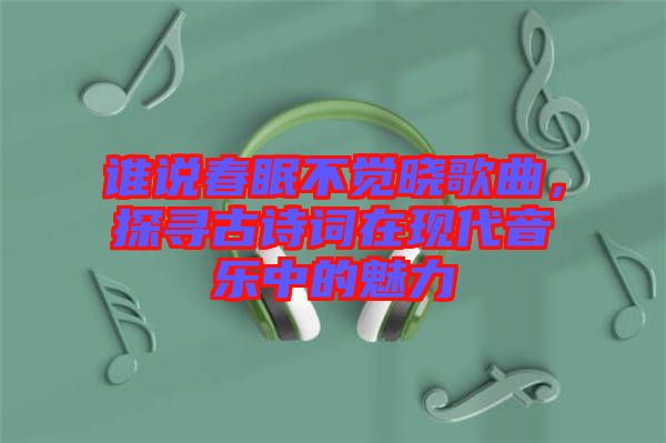 誰說春眠不覺曉歌曲，探尋古詩詞在現代音樂中的魅力