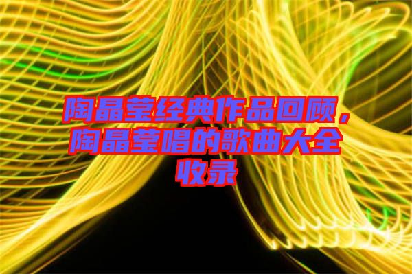 陶晶瑩經典作品回顧，陶晶瑩唱的歌曲大全收錄