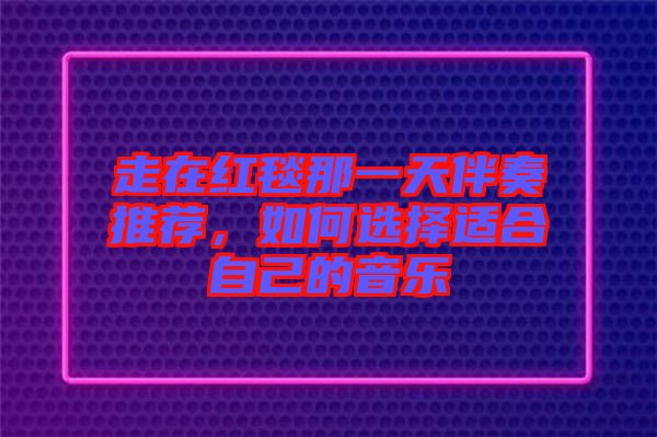走在紅毯那一天伴奏推薦，如何選擇適合自己的音樂