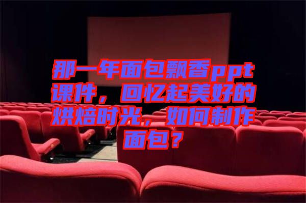 那一年面包飄香ppt課件，回憶起美好的烘焙時光，如何制作面包？