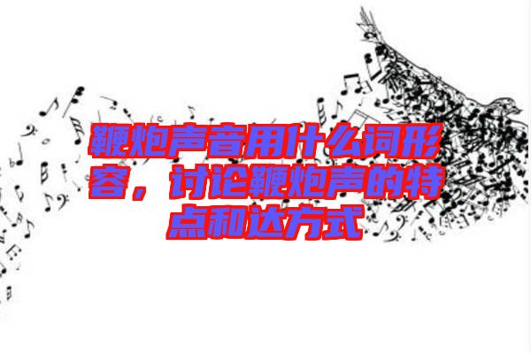 鞭炮聲音用什么詞形容，討論鞭炮聲的特點(diǎn)和達(dá)方式