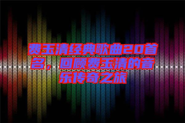 費玉清經典歌曲20首名，回顧費玉清的音樂傳奇之旅