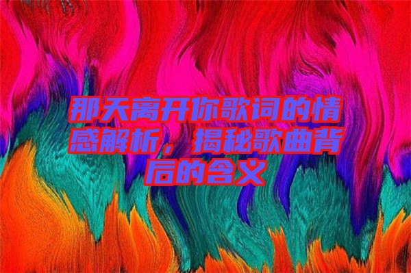 那天離開你歌詞的情感解析，揭秘歌曲背后的含義