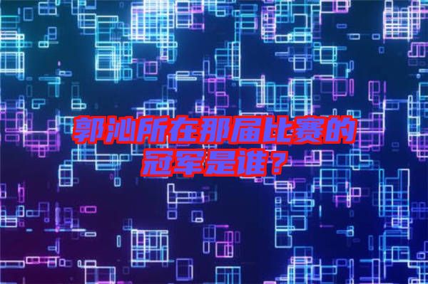 郭沁所在那屆比賽的冠軍是誰？