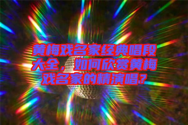 黃梅戲名家經(jīng)典唱段大全，如何欣賞黃梅戲名家的精演唱？