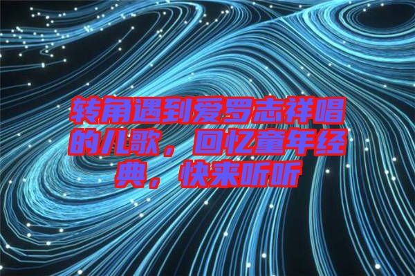 轉(zhuǎn)角遇到愛羅志祥唱的兒歌，回憶童年經(jīng)典，快來聽聽