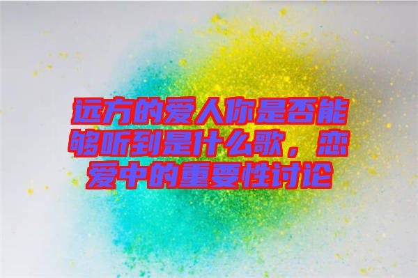 遠方的愛人你是否能夠聽到是什么歌，戀愛中的重要性討論