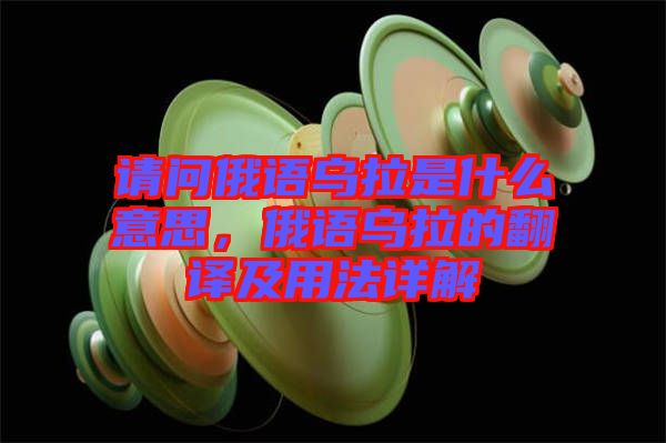 請問俄語烏拉是什么意思，俄語烏拉的翻譯及用法詳解