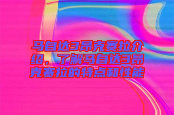馬自達3昂克賽拉介紹，了解馬自達3昂克賽拉的特點和性能