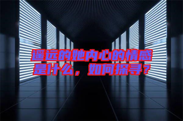 遙遠的她內心的情感是什么，如何探尋？