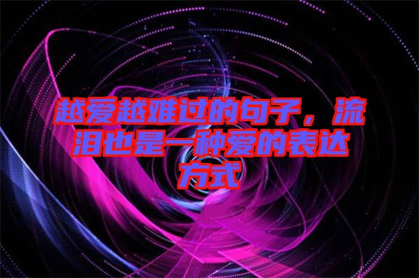越愛越難過(guò)的句子，流淚也是一種愛的表達(dá)方式