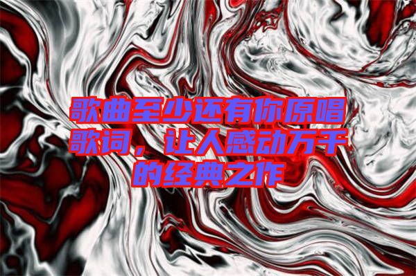 歌曲至少還有你原唱歌詞，讓人感動(dòng)萬(wàn)千的經(jīng)典之作
