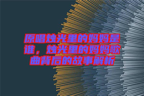原唱燭光里的媽媽是誰(shuí)，燭光里的媽媽歌曲背后的故事解析