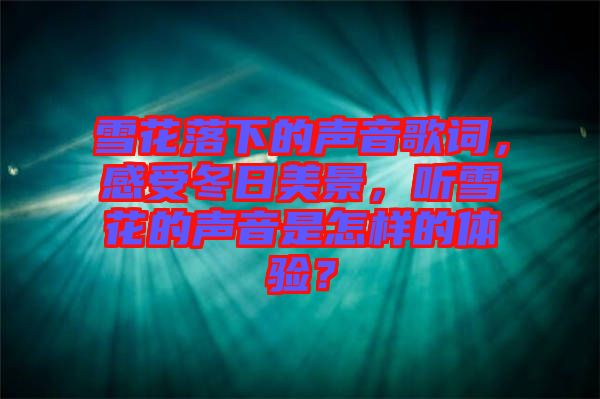雪花落下的聲音歌詞，感受冬日美景，聽雪花的聲音是怎樣的體驗(yàn)？
