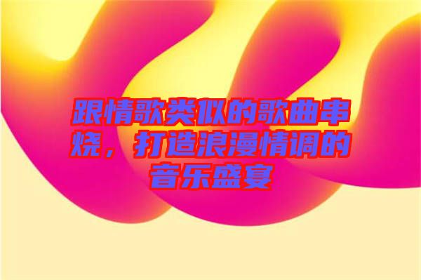 跟情歌類似的歌曲串燒，打造浪漫情調(diào)的音樂盛宴