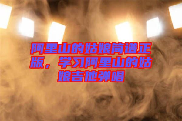 阿里山的姑娘簡譜正版，學習阿里山的姑娘吉他彈唱