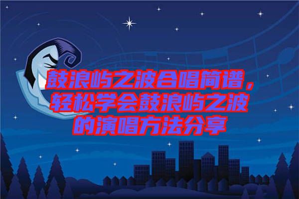 鼓浪嶼之波合唱簡譜，輕松學會鼓浪嶼之波的演唱方法分享