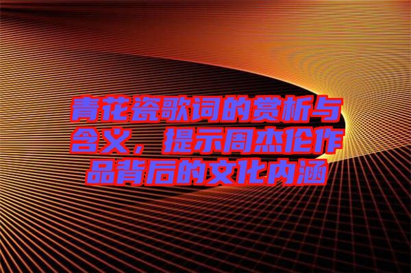 青花瓷歌詞的賞析與含義，提示周杰倫作品背后的文化內涵