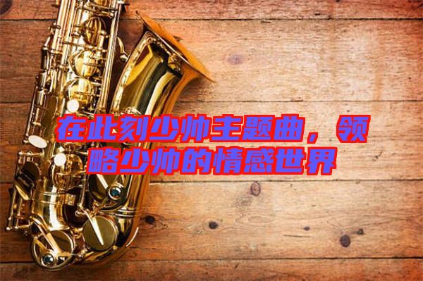 在此刻少帥主題曲，領略少帥的情感世界