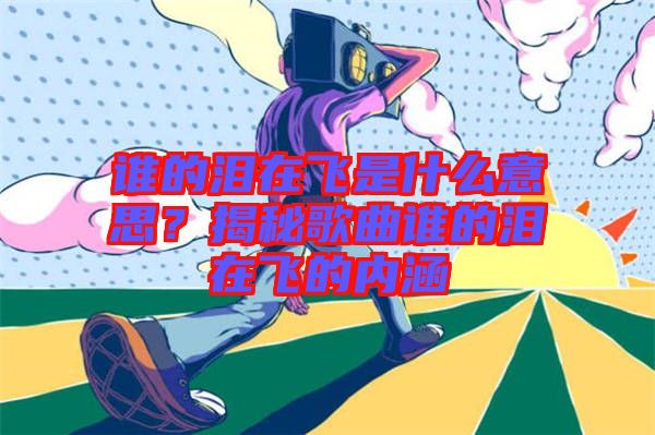 誰的淚在飛是什么意思？揭秘歌曲誰的淚在飛的內涵