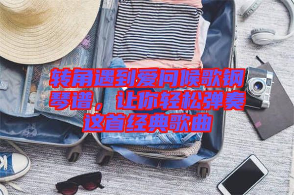 轉(zhuǎn)角遇到愛問候歌鋼琴譜，讓你輕松彈奏這首經(jīng)典歌曲