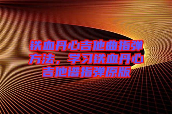 鐵血丹心吉他曲指彈方法，學習鐵血丹心吉他譜指彈原版