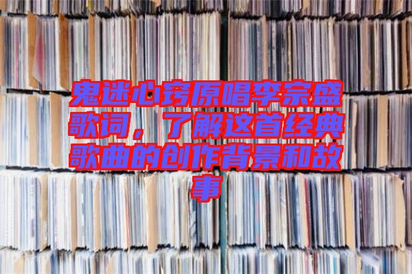 鬼迷心竅原唱李宗盛歌詞，了解這首經(jīng)典歌曲的創(chuàng)作背景和故事
