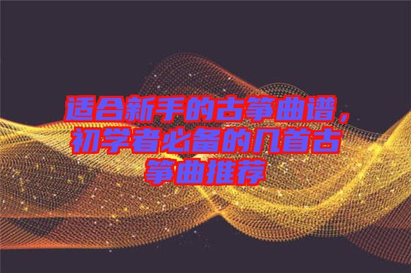 適合新手的古箏曲譜，初學者必備的幾首古箏曲推薦