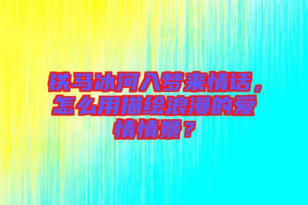鐵馬冰河入夢(mèng)來(lái)情話，怎么用描繪浪漫的愛情情景？
