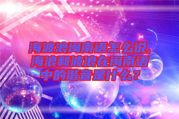 海波浪閩南語怎么說,海浪和波浪在閩南語中的諧音是什么？