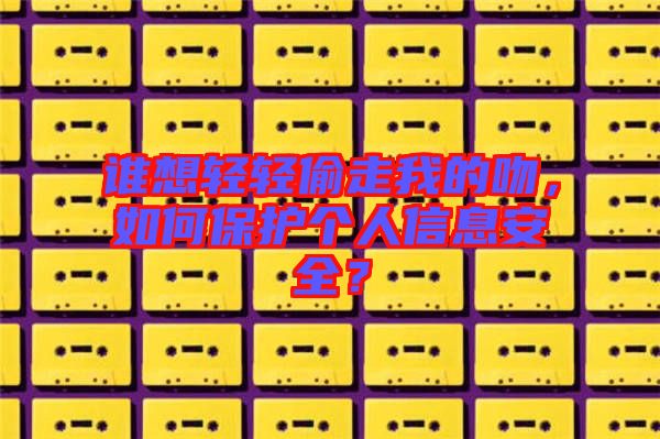 誰想輕輕偷走我的吻，如何保護個人信息安全？