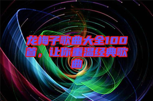 龍梅子歌曲大全100首，讓你重溫經(jīng)典歌曲
