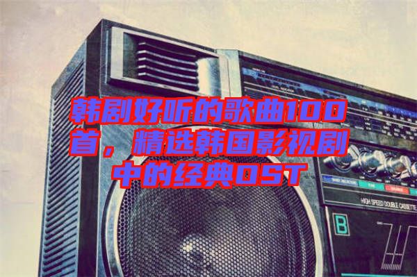 韓劇好聽的歌曲100首，精選韓國影視劇中的經(jīng)典OST