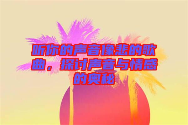 聽你的聲音像悲的歌曲，探討聲音與情感的奧秘