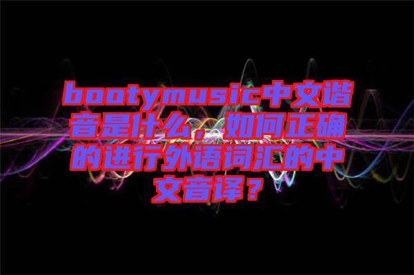bootymusic中文諧音是什么，如何正確的進行外語詞匯的中文音譯？