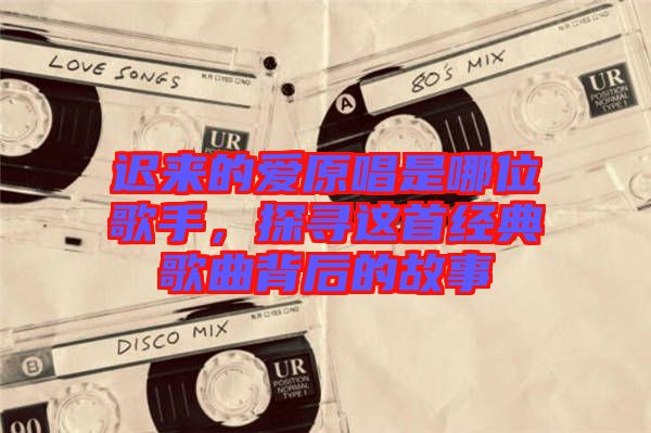 遲來的愛原唱是哪位歌手，探尋這首經典歌曲背后的故事