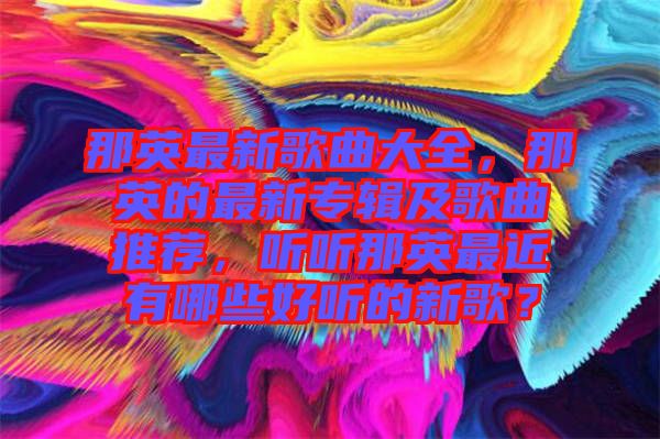 那英最新歌曲大全，那英的最新專輯及歌曲推薦，聽聽那英最近有哪些好聽的新歌？