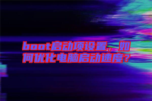 boot啟動(dòng)項(xiàng)設(shè)置，如何優(yōu)化電腦啟動(dòng)速度？