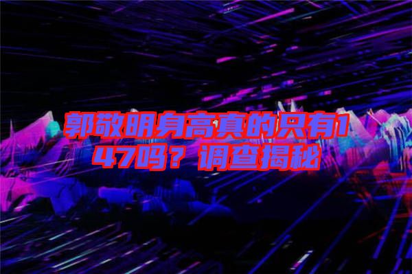 郭敬明身高真的只有147嗎？調查揭秘