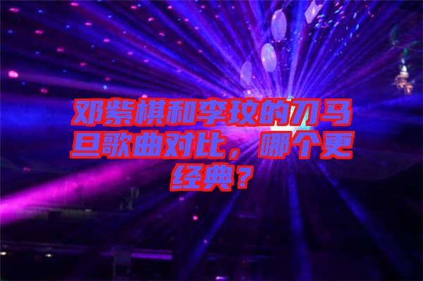 鄧紫棋和李玟的刀馬旦歌曲對比，哪個更經典？