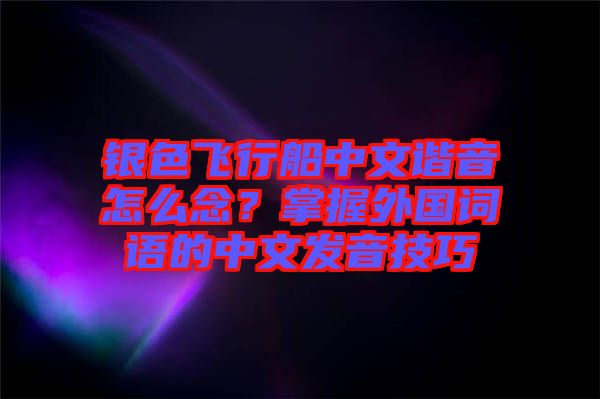 銀色飛行船中文諧音怎么念？掌握外國(guó)詞語的中文發(fā)音技巧