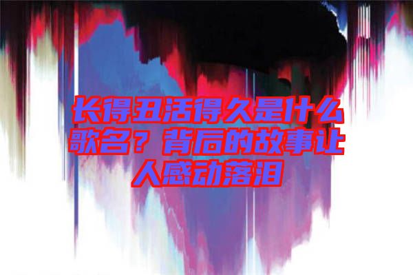長得丑活得久是什么歌名？背后的故事讓人感動落淚