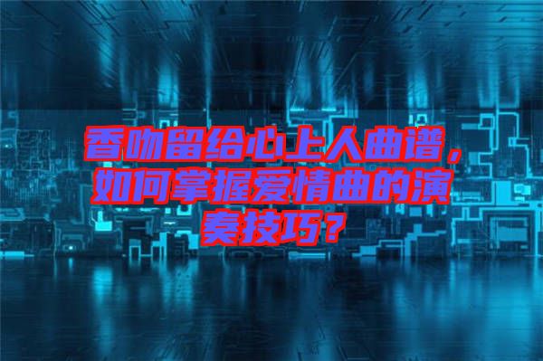 香吻留給心上人曲譜，如何掌握愛情曲的演奏技巧？