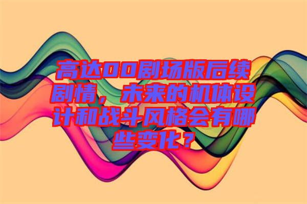 高達00劇場版后續劇情，未來的機體設計和戰斗風格會有哪些變化？