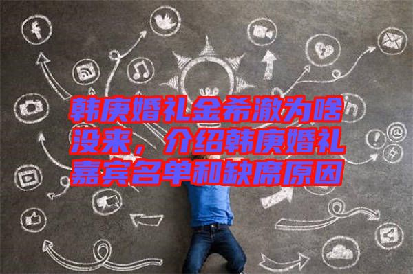 韓庚婚禮金希澈為啥沒來，介紹韓庚婚禮嘉賓名單和缺席原因