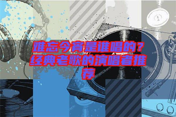 難忘今宵是誰唱的？經典老歌的演唱者推薦