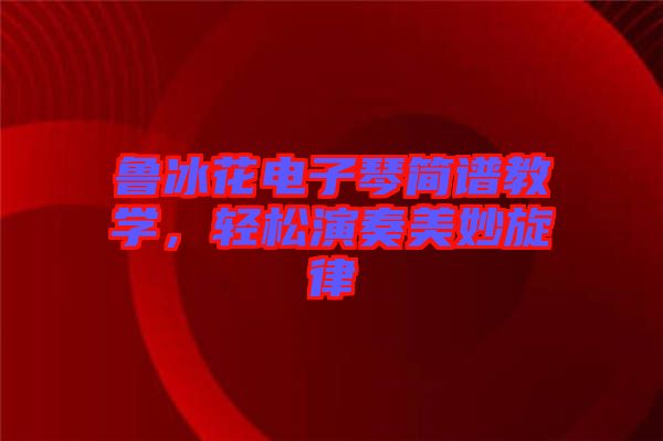魯冰花電子琴簡譜教學，輕松演奏美妙旋律