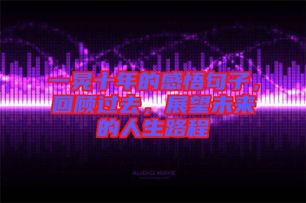 一晃十年的感悟句子，回顧過去，展望未來的人生路程
