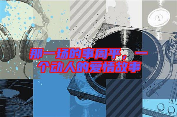 那一場的事周平，一個動人的愛情故事